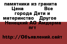 памятники из гранита › Цена ­ 10 000 - Все города Дети и материнство » Другое   . Ненецкий АО,Амдерма пгт